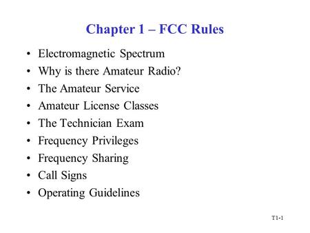 T1-1 Chapter 1 – FCC Rules Electromagnetic Spectrum Why is there Amateur Radio? The Amateur Service Amateur License Classes The Technician Exam Frequency.
