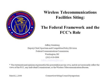 March 2, 2006Connecticut Siting Council Symposium Wireless Telecommunications Facilities Siting: The Federal Framework and the FCC’s Role Jeffrey Steinberg.