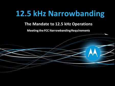 12.5 kHz Narrowbanding The Mandate to 12.5 kHz Operations Meeting the FCC Narrowbanding Requirements.