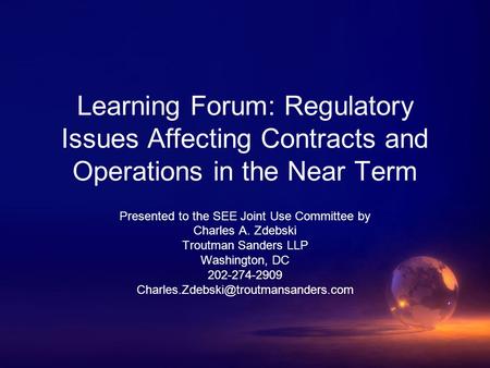 Learning Forum: Regulatory Issues Affecting Contracts and Operations in the Near Term Presented to the SEE Joint Use Committee by Charles A. Zdebski Troutman.
