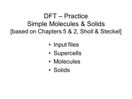 DFT – Practice Simple Molecules & Solids [based on Chapters 5 & 2, Sholl & Steckel] Input files Supercells Molecules Solids.
