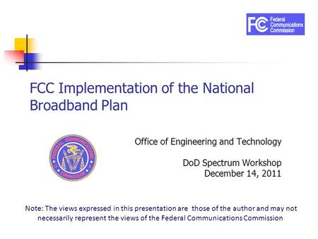 FCC Implementation of the National Broadband Plan Office of Engineering and Technology DoD Spectrum Workshop December 14, 2011 Note: The views expressed.
