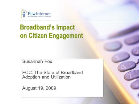 Broadband’s Impact on Citizen Engagement Susannah Fox FCC: The State of Broadband Adoption and Utilization August 19, 2009.
