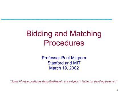 1 Bidding and Matching Procedures Professor Paul Milgrom Stanford and MIT March 19, 2002 *Some of the procedures described herein are subject to issued.