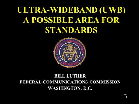 1 ULTRA-WIDEBAND (UWB) A POSSIBLE AREA FOR STANDARDS BILL LUTHER FEDERAL COMMUNICATIONS COMMISSION WASHINGTON, D.C. 2003.