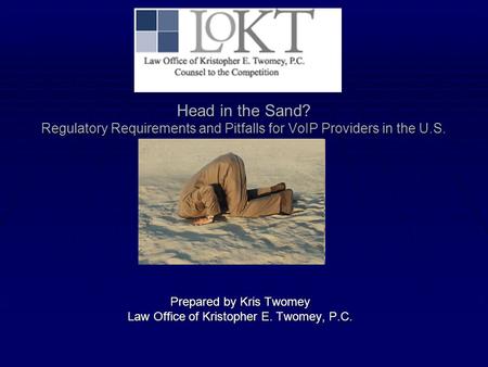 Head in the Sand? Regulatory Requirements and Pitfalls for VoIP Providers in the U.S. Prepared by Kris Twomey Law Office of Kristopher E. Twomey, P.C.