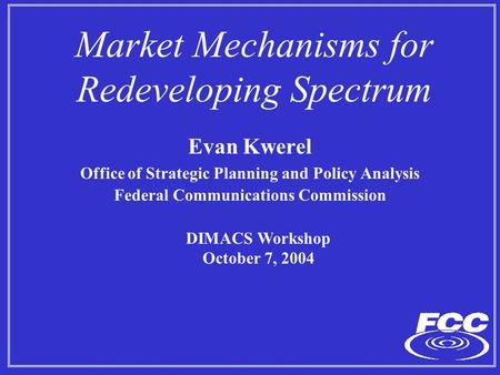 Market Mechanisms for Redeveloping Spectrum Evan Kwerel Office of Strategic Planning and Policy Analysis Federal Communications Commission DIMACS Workshop.
