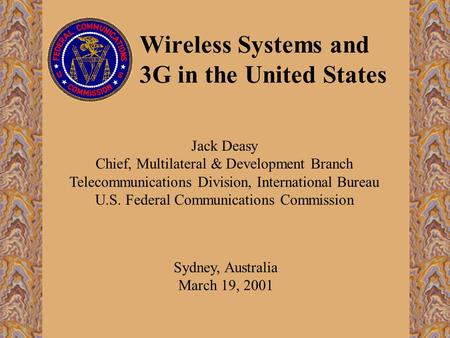 Wireless Systems and 3G in the United States Sydney, Australia March 19, 2001 Jack Deasy Chief, Multilateral & Development Branch Telecommunications Division,
