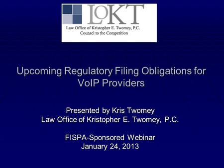 Upcoming Regulatory Filing Obligations for VoIP Providers Presented by Kris Twomey Law Office of Kristopher E. Twomey, P.C. FISPA-Sponsored Webinar January.