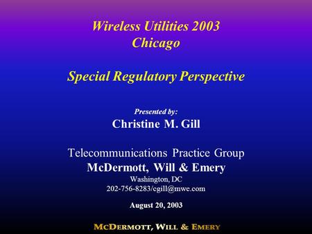 Wireless Utilities 2003 Chicago Special Regulatory Perspective Presented by: Christine M. Gill Telecommunications Practice Group McDermott, Will & Emery.
