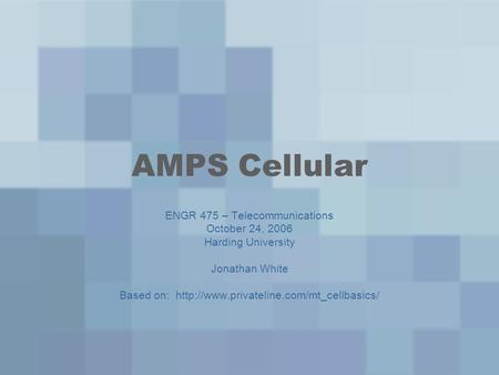 AMPS Cellular ENGR 475 – Telecommunications October 24, 2006 Harding University Jonathan White Based on: