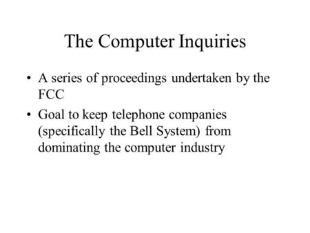 The Computer Inquiries A series of proceedings undertaken by the FCC Goal to keep telephone companies (specifically the Bell System) from dominating the.