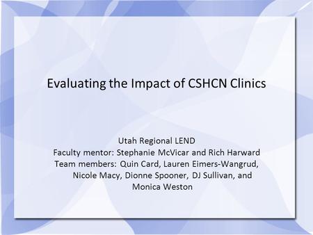Evaluating the Impact of CSHCN Clinics Utah Regional LEND Faculty mentor: Stephanie McVicar and Rich Harward Team members: Quin Card, Lauren Eimers-Wangrud,