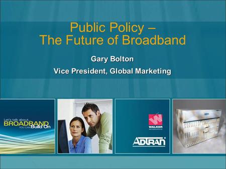 Public Policy – The Future of Broadband Gary Bolton Vice President, Global Marketing Gary Bolton Vice President, Global Marketing.