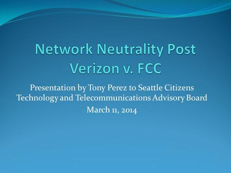 Presentation by Tony Perez to Seattle Citizens Technology and Telecommunications Advisory Board March 11, 2014.