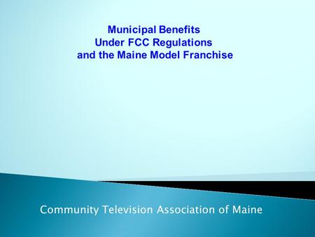 Municipal Benefits Under FCC Regulations and the Maine Model Franchise Community Television Association of Maine.