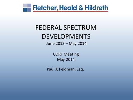 FEDERAL SPECTRUM DEVELOPMENTS June 2013 – May 2014 CORF Meeting May 2014 Paul J. Feldman, Esq.