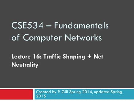 CSE534 – Fundamentals of Computer Networks Lecture 16: Traffic Shaping + Net Neutrality Created by P. Gill Spring 2014, updated Spring 2015.