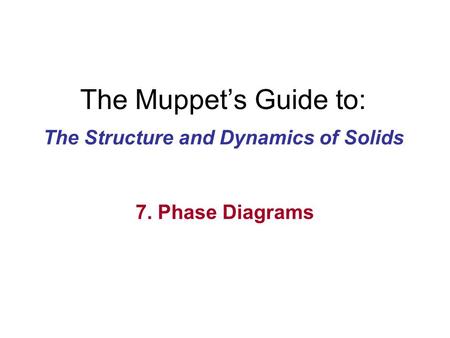 The Muppet’s Guide to: The Structure and Dynamics of Solids 7. Phase Diagrams.