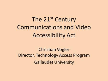 The 21 st Century Communications and Video Accessibility Act Christian Vogler Director, Technology Access Program Gallaudet University.