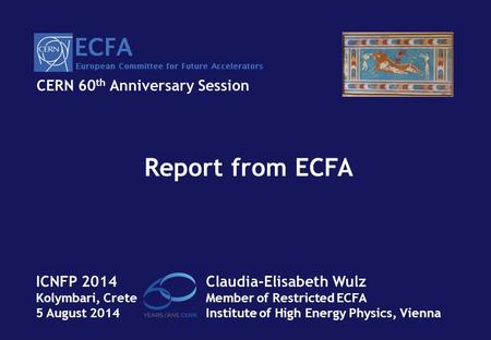 Report from ECFA Claudia-Elisabeth Wulz Member of Restricted ECFA Institute of High Energy Physics, Vienna ICNFP 2014 Kolymbari, Crete 5 August 2014 CERN.