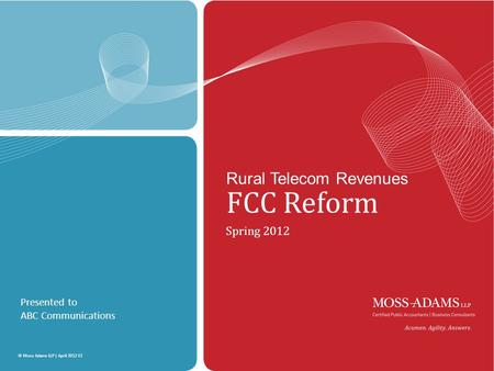 MOSS ADAMS LLP | 1 © Moss Adams LLP | April 2012 V2 Rural Telecom Revenues FCC Reform Spring 2012 Presented to ABC Communications.