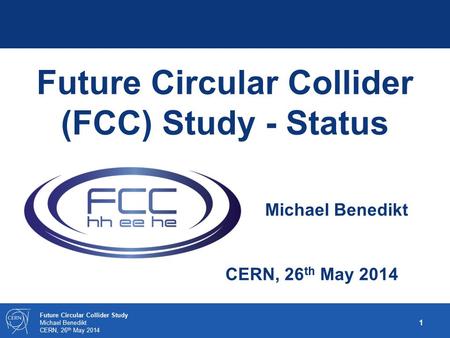 1 Future Circular Collider Study Michael Benedikt CERN, 26 th May 2014 Future Circular Collider (FCC) Study - Status Michael Benedikt.