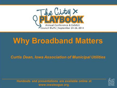 Handouts and presentations are available online at www.iowaleague.org. Why Broadband Matters Curtis Dean, Iowa Association of Municipal Utilities.