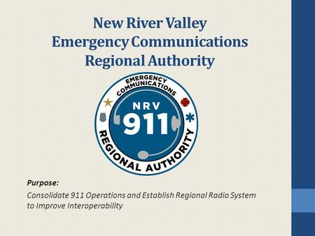New River Valley Emergency Communications Regional Authority Purpose: Consolidate 911 Operations and Establish Regional Radio System to Improve Interoperability.