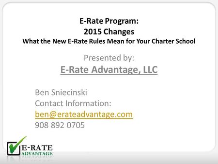 E-Rate Program: 2015 Changes What the New E-Rate Rules Mean for Your Charter School Presented by: E-Rate Advantage, LLC Ben Sniecinski Contact Information: