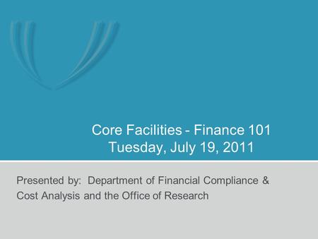 Core Facilities - Finance 101 Tuesday, July 19, 2011 Presented by: Department of Financial Compliance & Cost Analysis and the Office of Research.