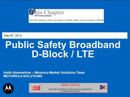 Public Safety Broadband D-Block / LTE May 9 th, 2012 Keith Kemmerline – Motorola Market Solutions Team MOTOROLA SOLUTIONS.