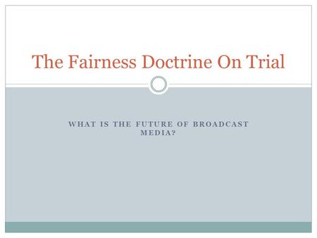WHAT IS THE FUTURE OF BROADCAST MEDIA? The Fairness Doctrine On Trial.
