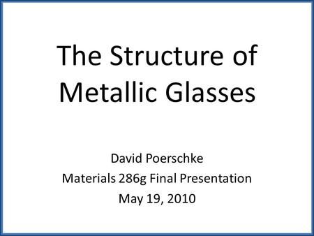 The Structure of Metallic Glasses David Poerschke Materials 286g Final Presentation May 19, 2010.