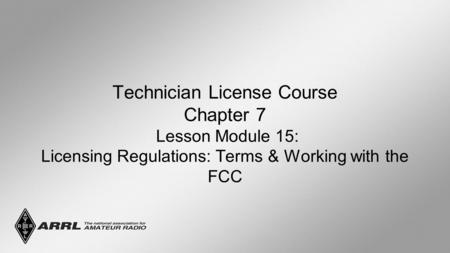 Technician License Course Chapter 7 Lesson Module 15: Licensing Regulations: Terms & Working with the FCC.