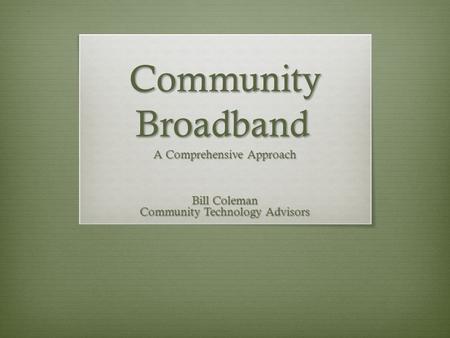 Community Broadband A Comprehensive Approach Bill Coleman Community Technology Advisors.