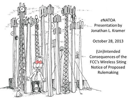 ENATOA Presentation by Jonathan L. Kramer October 28, 2013 (Un)Intended Consequences of the FCC’s Wireless Siting Notice of Proposed Rulemaking.