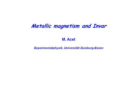 Metallic magnetism and Invar M. Acet Experimentalphysik, Universität Duisburg-Essen.
