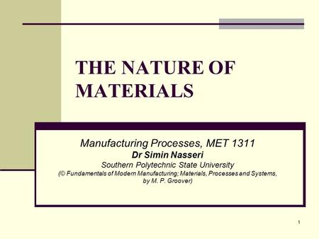 THE NATURE OF MATERIALS Manufacturing Processes, MET 1311 Dr Simin Nasseri Southern Polytechnic State University (© Fundamentals of Modern Manufacturing;