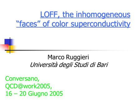 LOFF, the inhomogeneous “faces” of color superconductivity Marco Ruggieri Università degli Studi di Bari Conversano, 16 – 20 Giugno 2005.