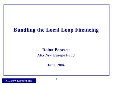 AIG New Europe Fund 1 Bundling the Local Loop Financing Doina Popescu AIG New Europe Fund June, 2004.