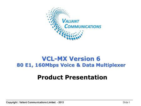 Copyright : Valiant Communications Limited. - 2013Slide 1 VCL-MX Version 6 80 E1, 160Mbps Voice & Data Multiplexer Product Presentation.
