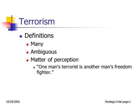 10/29/2003Strategic Intel page 1 Terrorism Definitions Many Ambiguous Matter of perception “One man’s terrorist is another man’s freedom fighter.”