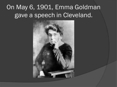 On May 6, 1901, Emma Goldman gave a speech in Cleveland.