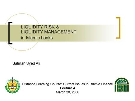 Salman Syed Ali LIQUIDITY RISK & LIQUIDITY MANAGEMENT in Islamic banks Distance Learning Course: Current Issues in Islamic Finance Lecture 4 March 28,