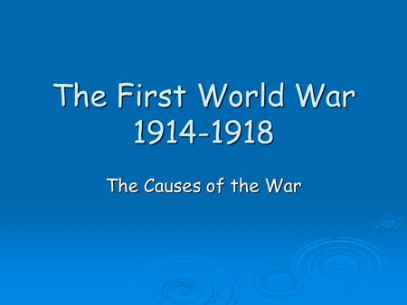 The First World War 1914-1918 The Causes of the War.