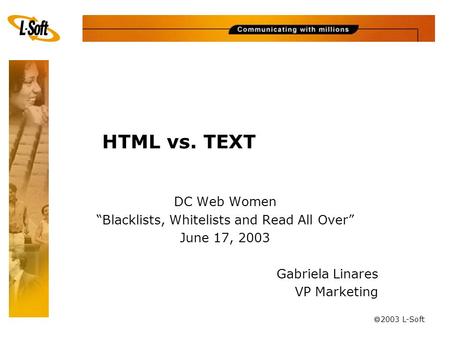 Ã 2003 L-Soft HTML vs. TEXT DC Web Women “Blacklists, Whitelists and Read All Over” June 17, 2003 Gabriela Linares VP Marketing.