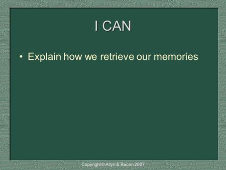 I CAN Explain how we retrieve our memories Copyright © Allyn & Bacon 2007.