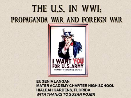THE U.S. IN WWI: PROPAGANDA WAR AND FOREIGN WAR EUGENIA LANGAN MATER ACADEMY CHARTER HIGH SCHOOL HIALEAH GARDENS, FLORIDA WITH THANKS TO SUSAN POJER.