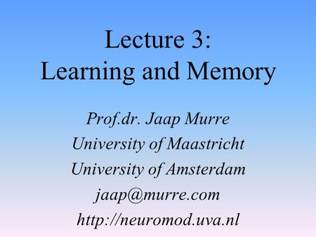 Lecture 3: Learning and Memory Prof.dr. Jaap Murre University of Maastricht University of Amsterdam